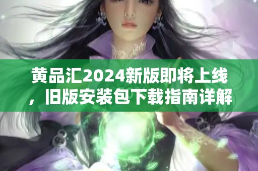 黄品汇2024新版即将上线，旧版安装包下载指南详解
