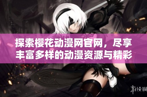 探索樱花动漫网官网，尽享丰富多样的动漫资源与精彩内容