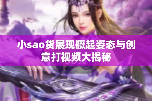 小sao货展现撅起姿态与创意打视频大揭秘