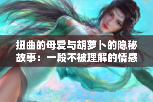 扭曲的母爱与胡萝卜的隐秘故事：一段不被理解的情感之旅