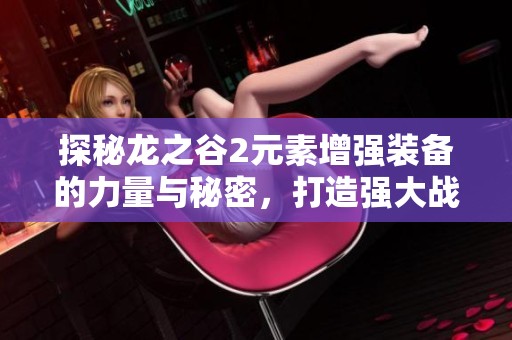 探秘龙之谷2元素增强装备的力量与秘密，打造强大战士之路
