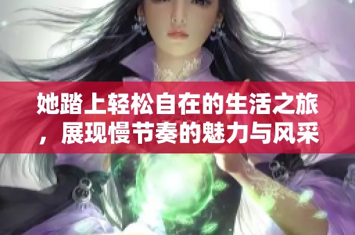 她踏上轻松自在的生活之旅，展现慢节奏的魅力与风采