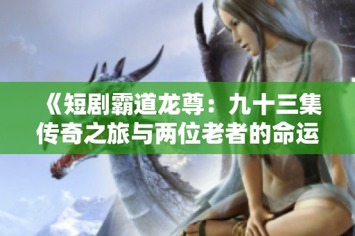 《短剧霸道龙尊：九十三集传奇之旅与两位老者的命运交汇》