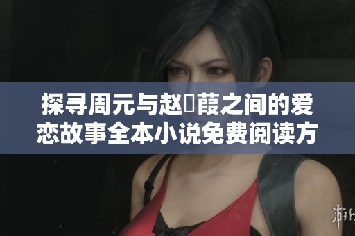 探寻周元与赵蒨葭之间的爱恋故事全本小说免费阅读方案