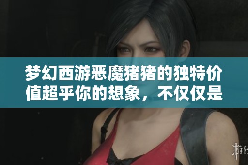梦幻西游恶魔猪猪的独特价值超乎你的想象，不仅仅是实物如此简单