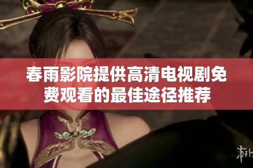 春雨影院提供高清电视剧免费观看的最佳途径推荐
