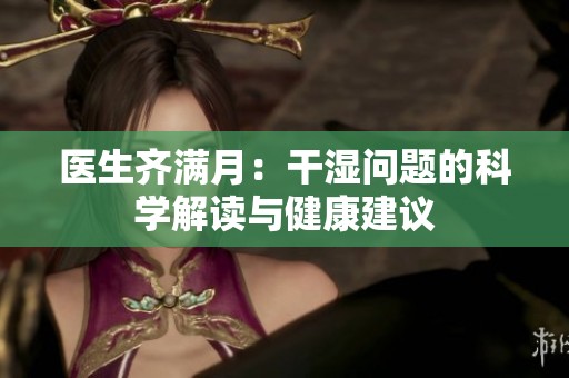 医生齐满月：干湿问题的科学解读与健康建议