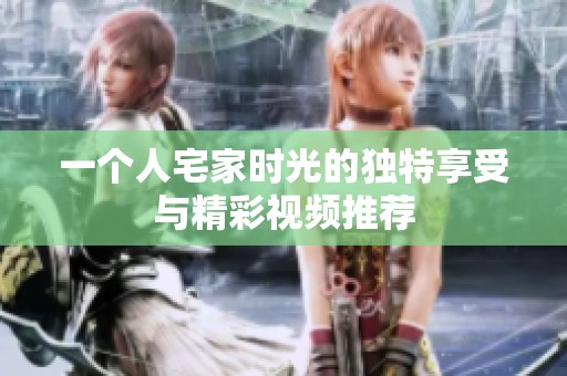 一个人宅家时光的独特享受与精彩视频推荐
