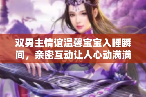 双男主情谊温馨宝宝入睡瞬间，亲密互动让人心动满满