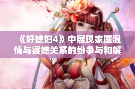 《好媳妇4》中展现家庭温情与婆媳关系的纷争与和解之路