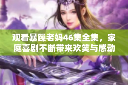 观看暴躁老妈46集全集，家庭喜剧不断带来欢笑与感动