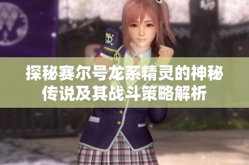 探秘赛尔号龙系精灵的神秘传说及其战斗策略解析