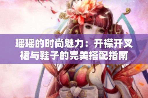 瑶瑶的时尚魅力：开襟开叉裙与鞋子的完美搭配指南