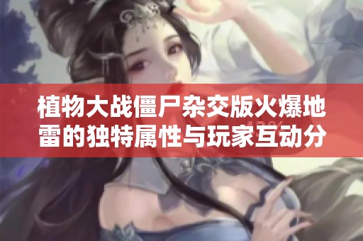 植物大战僵尸杂交版火爆地雷的独特属性与玩家互动分析