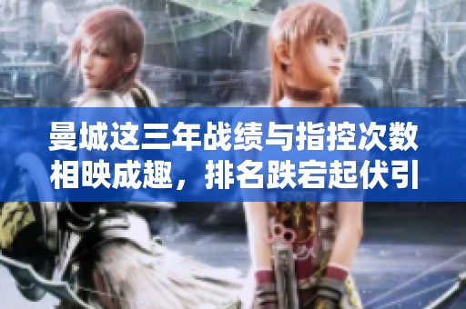 曼城这三年战绩与指控次数相映成趣，排名跌宕起伏引人关注