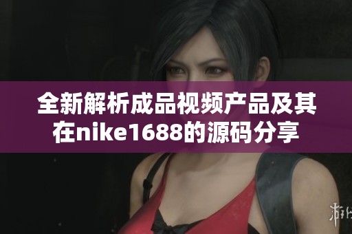 全新解析成品视频产品及其在nike1688的源码分享