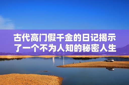 古代高门假千金的日记揭示了一个不为人知的秘密人生