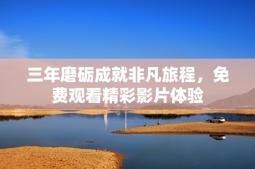 三年磨砺成就非凡旅程，免费观看精彩影片体验