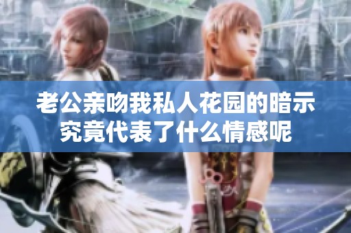 老公亲吻我私人花园的暗示究竟代表了什么情感呢
