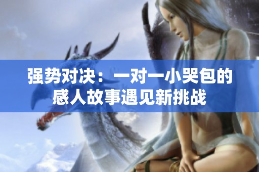 强势对决：一对一小哭包的感人故事遇见新挑战