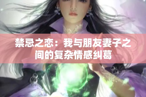 禁忌之恋：我与朋友妻子之间的复杂情感纠葛