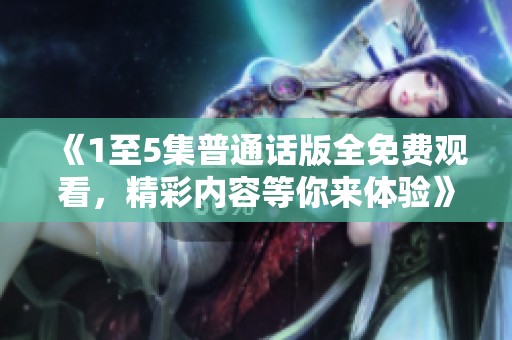《1至5集普通话版全免费观看，精彩内容等你来体验》