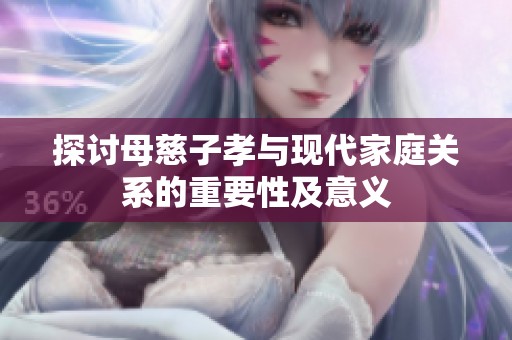 探讨母慈子孝与现代家庭关系的重要性及意义