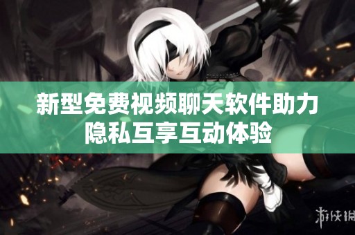 新型免费视频聊天软件助力隐私互享互动体验