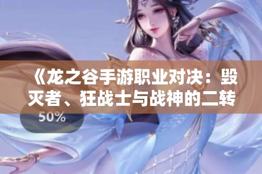 《龙之谷手游职业对决：毁灭者、狂战士与战神的二转巅峰解析》