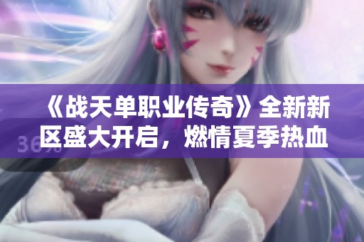 《战天单职业传奇》全新新区盛大开启，燃情夏季热血再续传奇梦