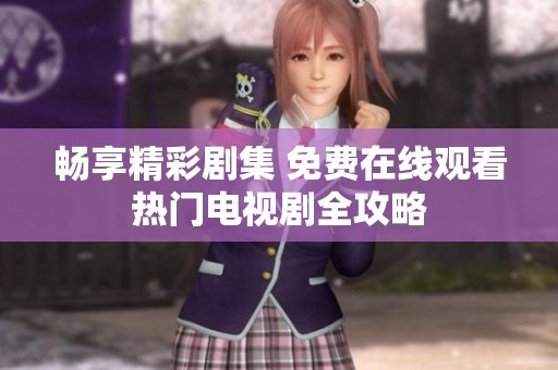 畅享精彩剧集 免费在线观看热门电视剧全攻略