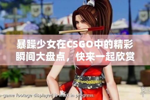 暴躁少女在CSGO中的精彩瞬间大盘点，快来一起欣赏！