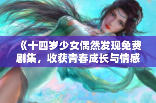 《十四岁少女偶然发现免费剧集，收获青春成长与情感历程》