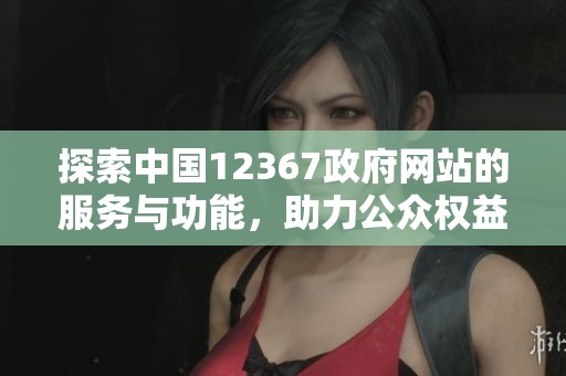 探索中国12367政府网站的服务与功能，助力公众权益维护
