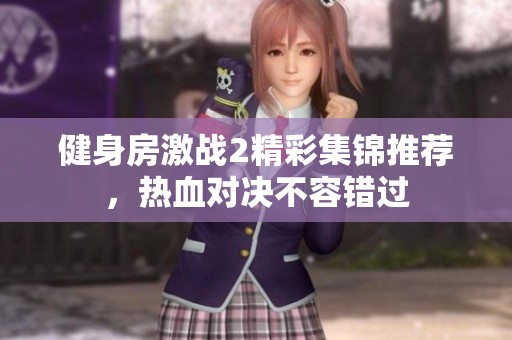 健身房激战2精彩集锦推荐，热血对决不容错过