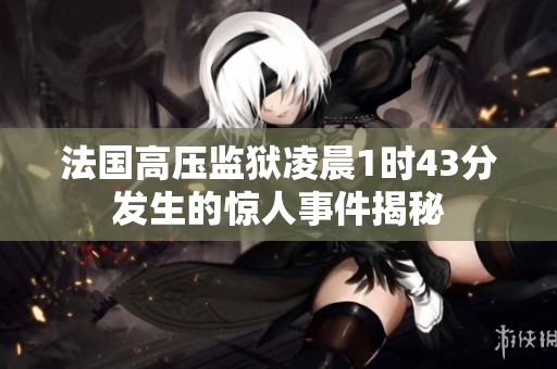法国高压监狱凌晨1时43分发生的惊人事件揭秘