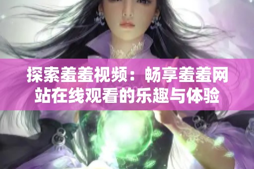 探索羞羞视频：畅享羞羞网站在线观看的乐趣与体验
