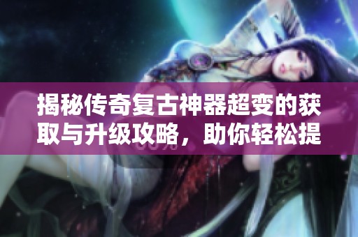 揭秘传奇复古神器超变的获取与升级攻略，助你轻松提升战力
