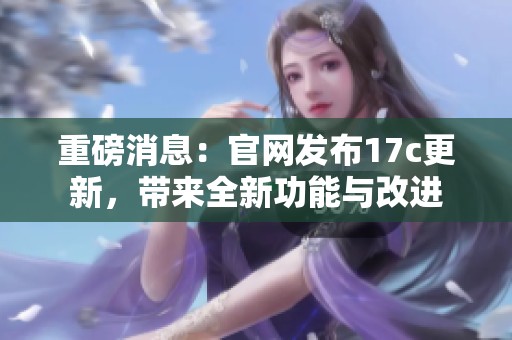重磅消息：官网发布17c更新，带来全新功能与改进