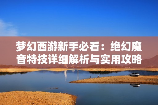 梦幻西游新手必看：绝幻魔音特技详细解析与实用攻略
