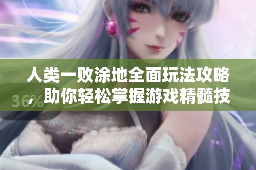 人类一败涂地全面玩法攻略，助你轻松掌握游戏精髓技巧