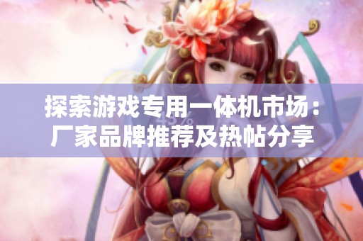 探索游戏专用一体机市场：厂家品牌推荐及热帖分享