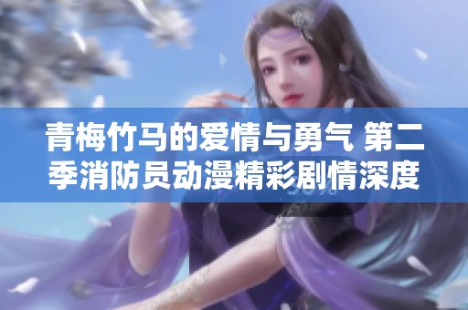 青梅竹马的爱情与勇气 第二季消防员动漫精彩剧情深度解析