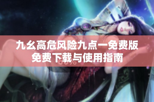九幺高危风险九点一免费版免费下载与使用指南