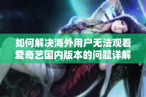 如何解决海外用户无法观看爱奇艺国内版本的问题详解