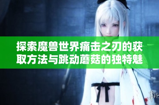 探索魔兽世界痛击之刃的获取方法与跳动蘑菇的独特魅力