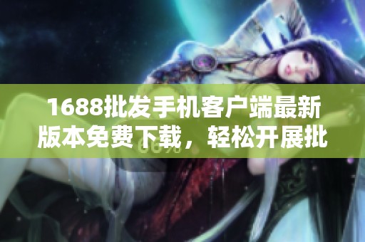 1688批发手机客户端最新版本免费下载，轻松开展批发业务