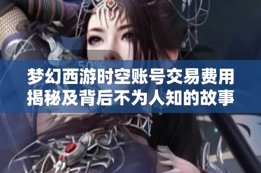 梦幻西游时空账号交易费用揭秘及背后不为人知的故事