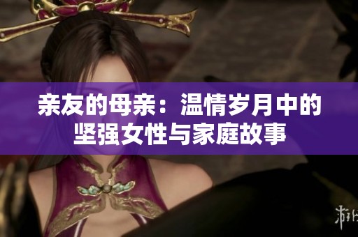 亲友的母亲：温情岁月中的坚强女性与家庭故事