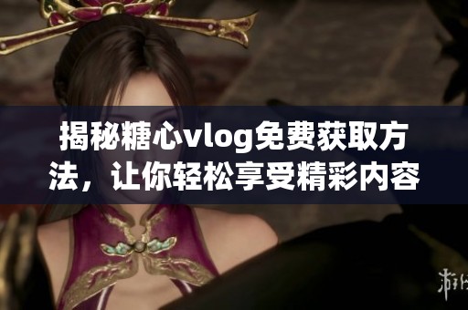 揭秘糖心vlog免费获取方法，让你轻松享受精彩内容